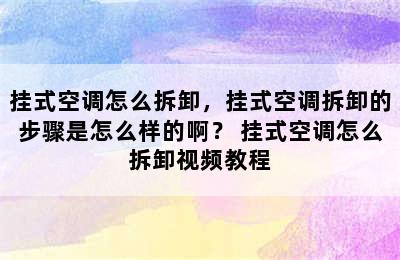 挂式空调怎么拆卸，挂式空调拆卸的步骤是怎么样的啊？ 挂式空调怎么拆卸视频教程